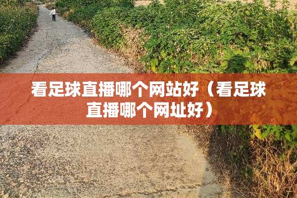 看**直播哪个网站好（看**直播哪个网址好）