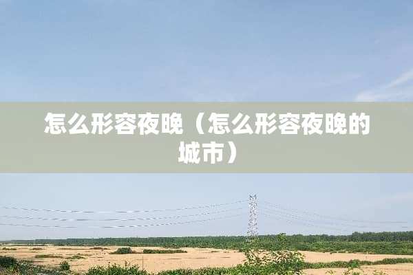 怎么形容夜晚（怎么形容夜晚的城市）