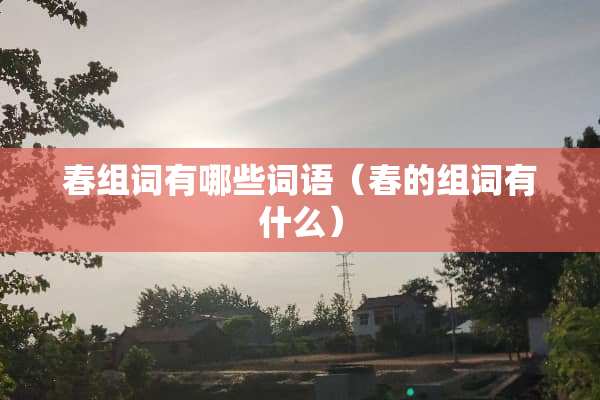 春组词有哪些词语（春的组词有什么）