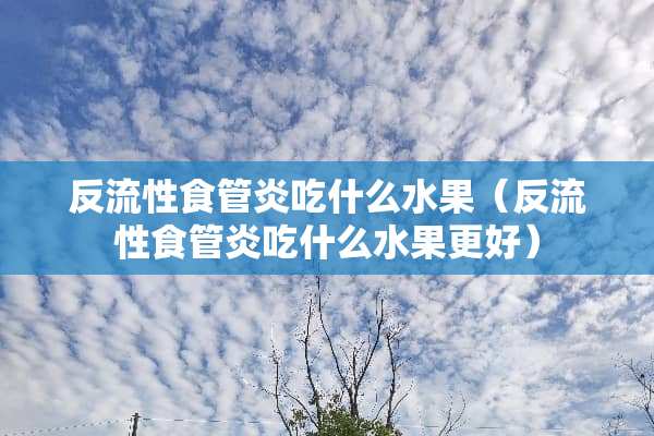 反流性食管炎吃什么水果（反流性食管炎吃什么水果更好）