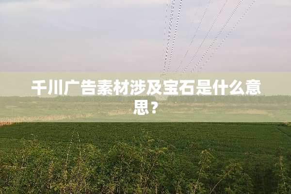 千川广告素材涉及宝石是什么意思？