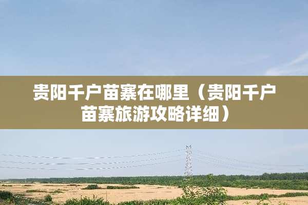 贵阳千户苗寨在哪里（贵阳千户苗寨旅游攻略详细）