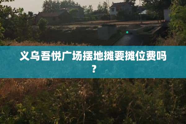 义乌吾悦广场摆地摊要摊位费吗？