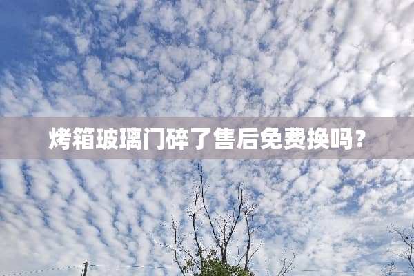 烤箱玻璃门碎了售后免费换吗？