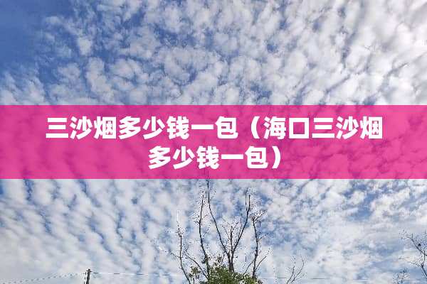 三沙烟多少钱一包（海口三沙烟多少钱一包）