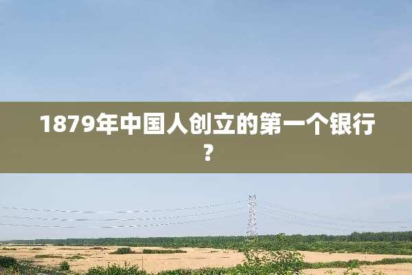 1879年中国人创立的第一个银行？