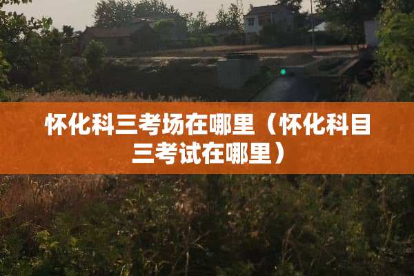怀化科三考场在哪里（怀化科目三考试在哪里）