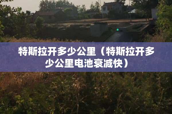 特斯拉开多少公里（特斯拉开多少公里电池衰减快）