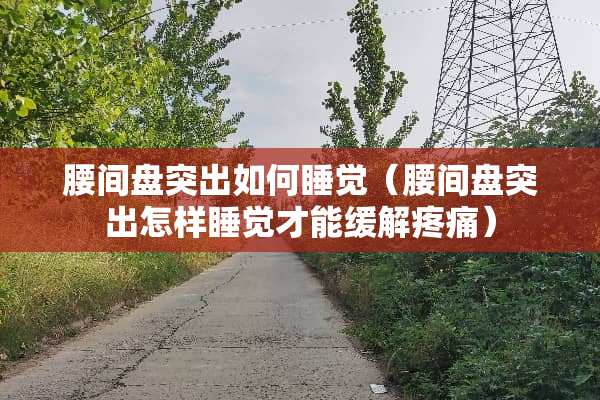 腰间盘突出如何睡觉（腰间盘突出怎样睡觉才能缓解疼痛）