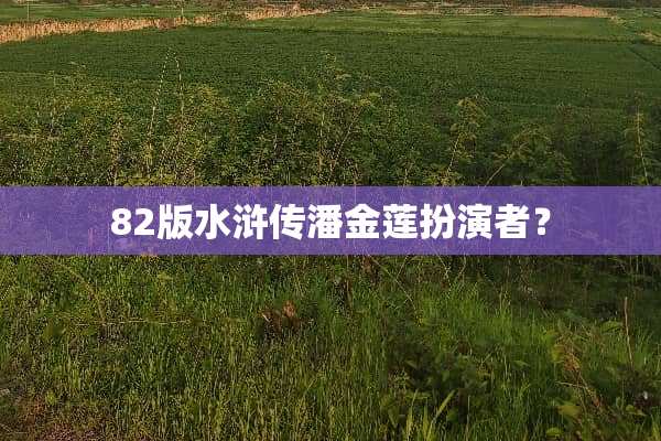 82版水浒传***扮演者？