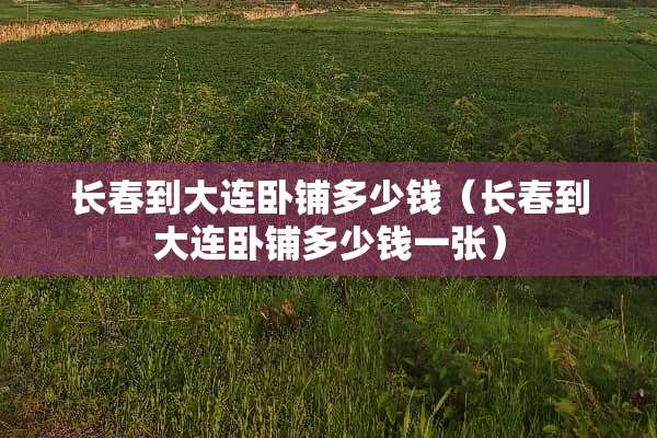 长春到大连卧铺多少钱（长春到大连卧铺多少钱一张）