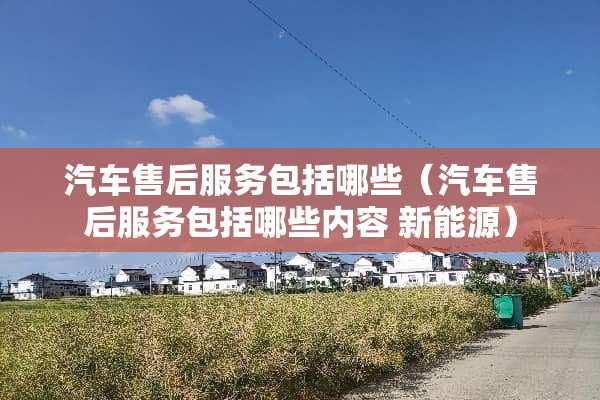 汽车售后服务包括哪些（汽车售后服务包括哪些内容 新能源）