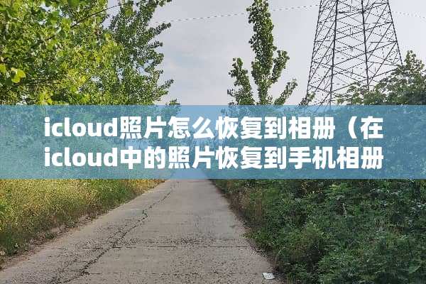 icloud照片怎么恢复到相册（在icloud中的照片恢复到手机相册）