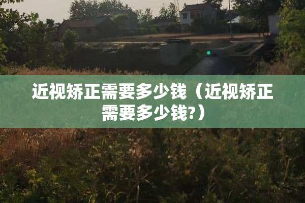 近视矫正需要多少钱（近视矫正需要多少钱?）