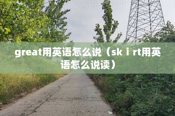 great用英语怎么说（skⅰrt用英语怎么说读）