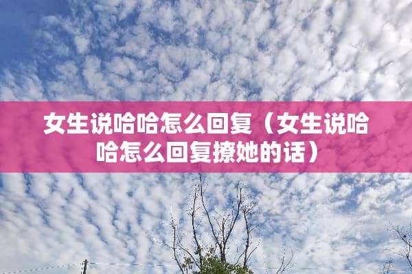 女生说哈哈怎么回复（女生说哈哈怎么回复撩她的话）