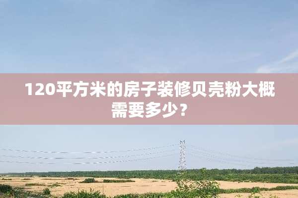 120平方米的房子装修贝壳粉大概需要多少？