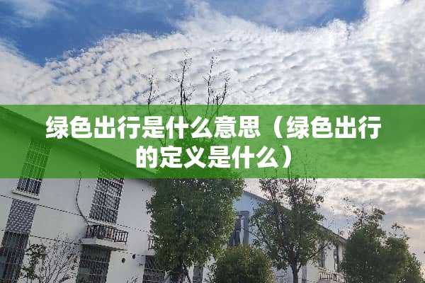 绿色出行是什么意思（绿色出行的定义是什么）
