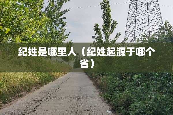 纪姓是哪里人（纪姓起源于哪个省）