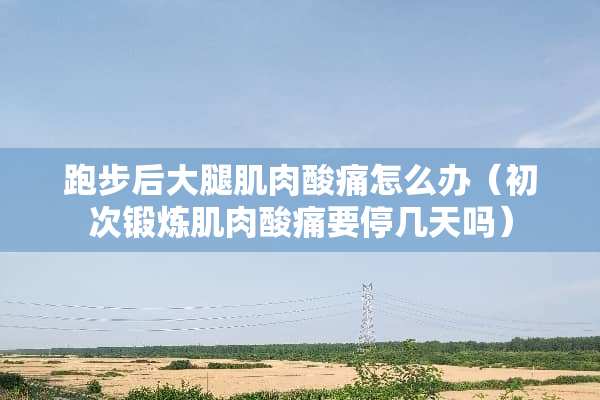 跑步后大腿肌肉酸痛怎么办（初次锻炼肌肉酸痛要停几天吗）