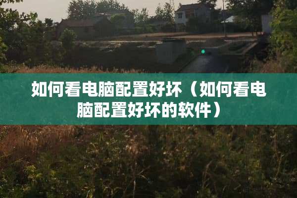如何看电脑配置好坏（如何看电脑配置好坏的软件）