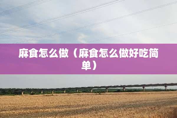 麻食怎么做（麻食怎么做好吃简单）