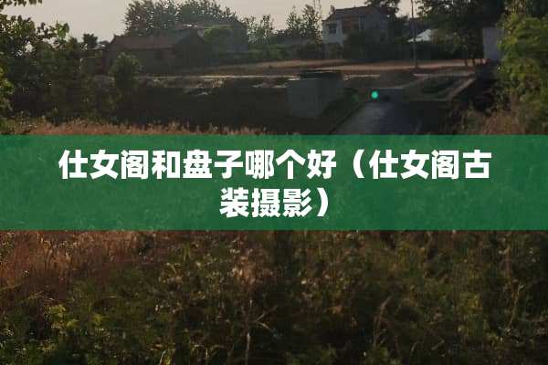 仕女阁和盘子哪个好（仕女阁古装摄影）