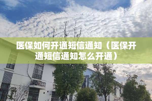 医保如何开通短信通知（医保开通短信通知怎么开通）