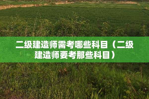 二级建造师需考哪些科目（二级建造师要考那些科目）