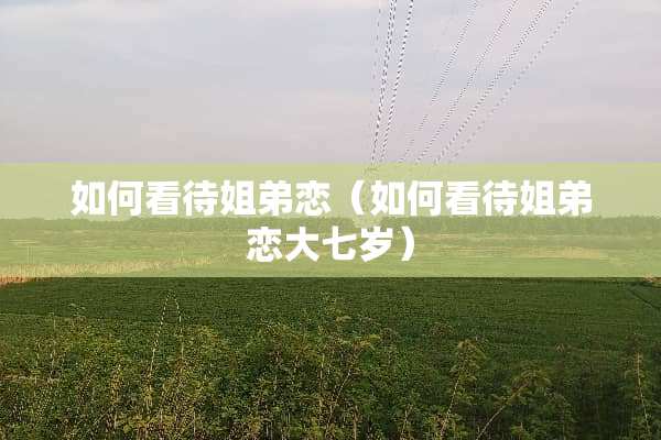 如何看待姐弟恋（如何看待姐弟恋大七岁）