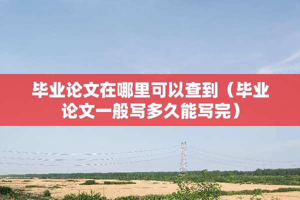 毕业论文在哪里可以查到（毕业论文一般写多久能写完）