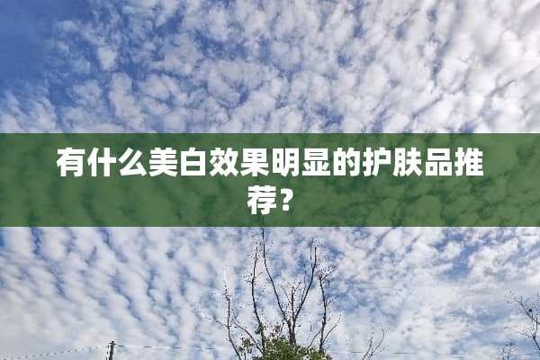 有什么美白效果明显的护肤品推荐？