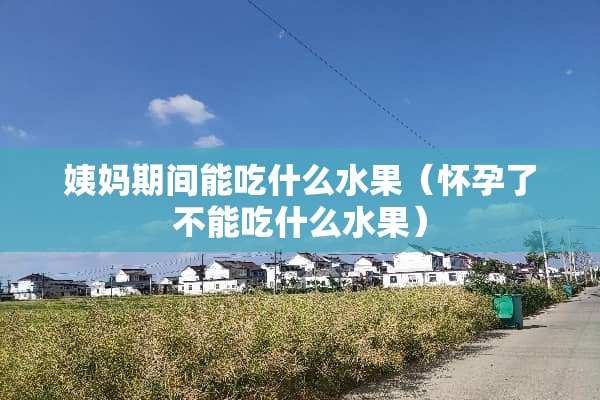 姨妈期间能吃什么水果（怀孕了不能吃什么水果）