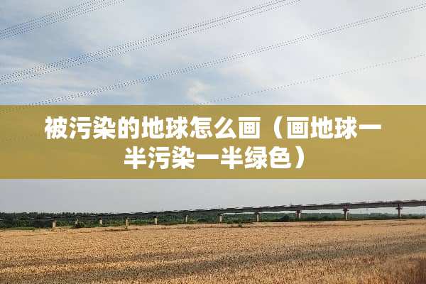 被污染的地球怎么画（画地球一半污染一半绿色）