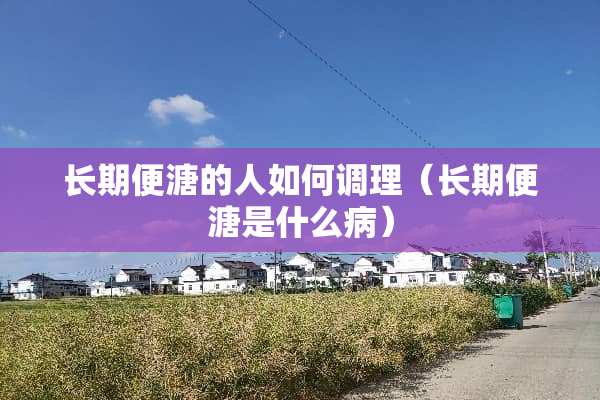 长期便溏的人如何调理（长期便溏是什么病）