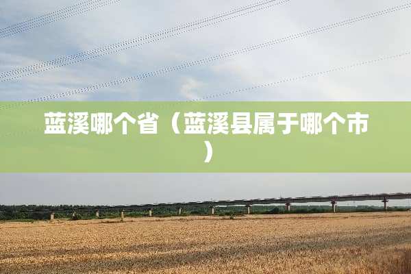 蓝溪哪个省（蓝溪县属于哪个市）