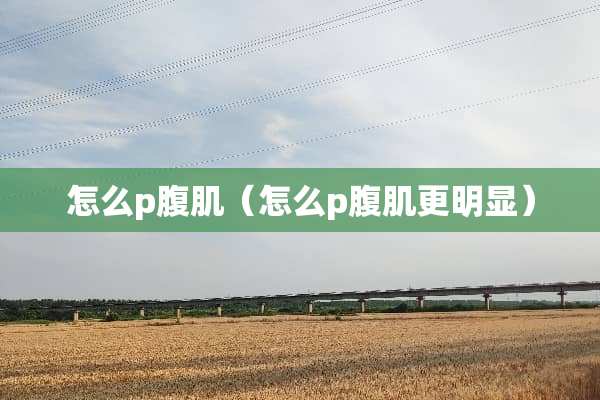 怎么p腹肌（怎么p腹肌更明显）