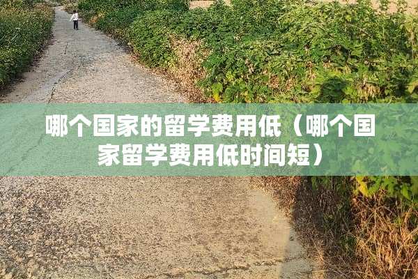 哪个国家的留学费用低（哪个国家留学费用低时间短）