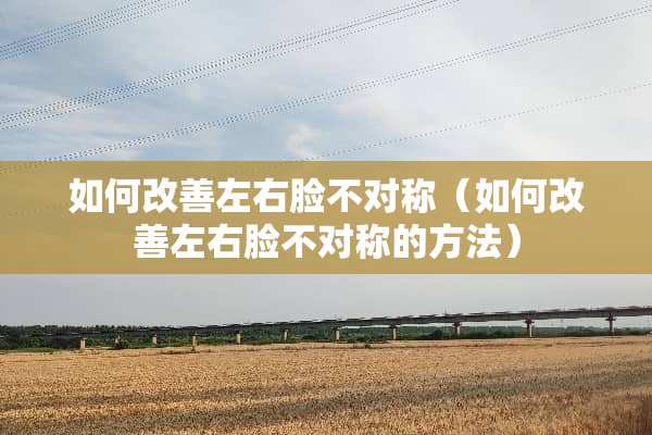 如何改善左右脸不对称（如何改善左右脸不对称的方法）
