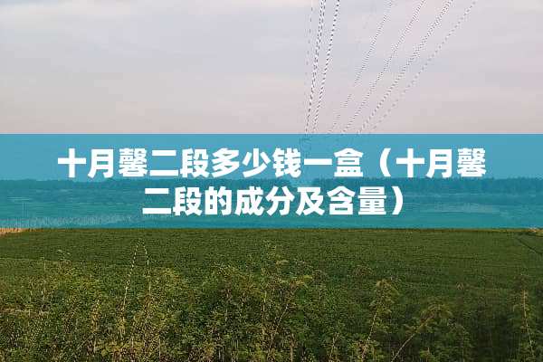 十月馨二段多少钱一盒（十月馨二段的成分及含量）