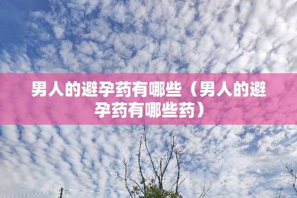 男人的避孕药有哪些（男人的避孕药有哪些药）