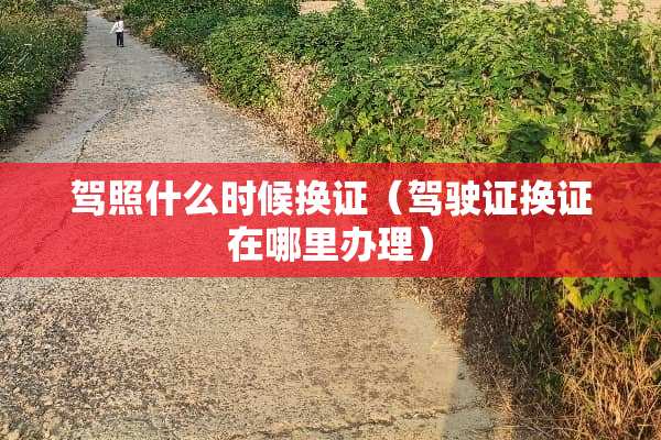 驾照什么时候换证（***换证在哪里办理）