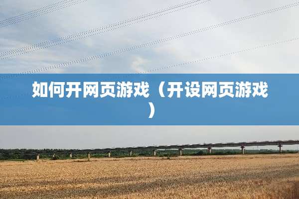 如何开网页游戏（开设网页游戏）