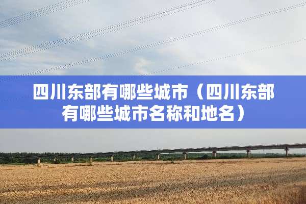 四川东部有哪些城市（四川东部有哪些城市名称和地名）