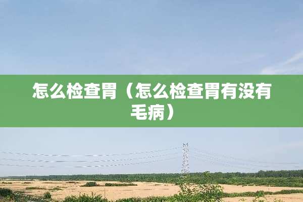 怎么检查胃（怎么检查胃有没有毛病）