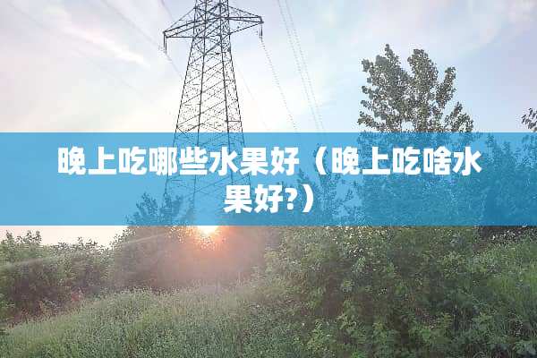 晚上吃哪些水果好（晚上吃啥水果好?）