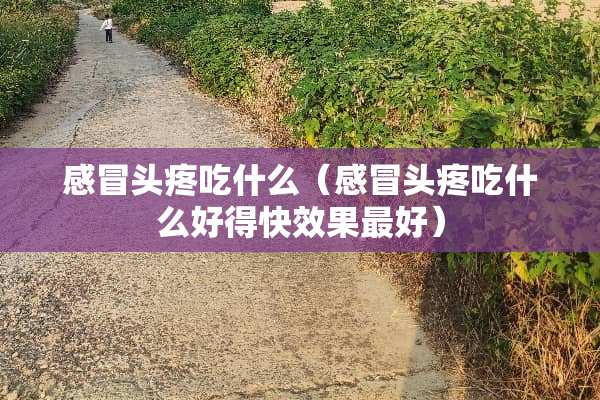 感冒头疼吃什么（感冒头疼吃什么好得快效果最好）