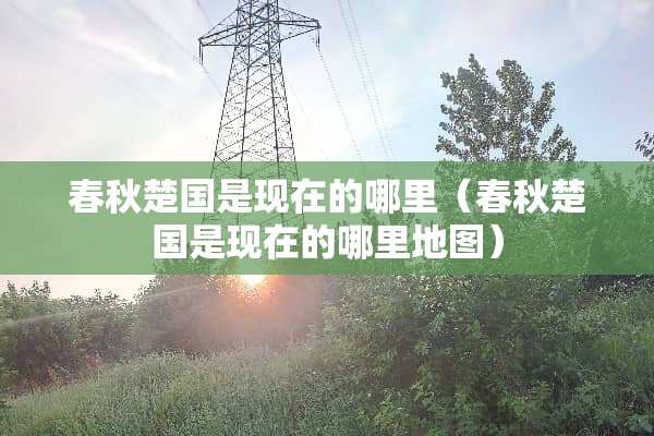 春秋楚国是现在的哪里（春秋楚国是现在的哪里地图）