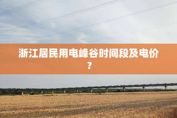浙江居民用电峰谷时间段及电价？