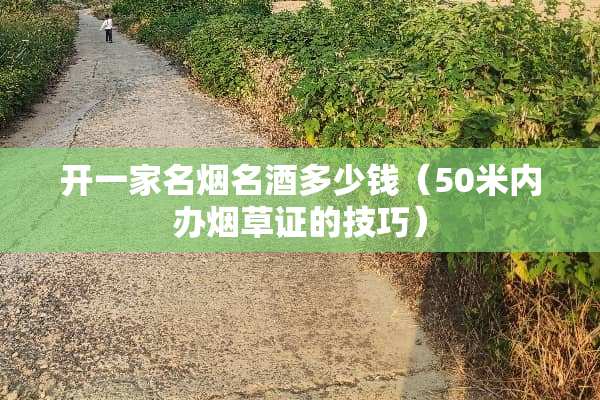 开一家名烟名酒多少钱（50米内办烟草证的技巧）